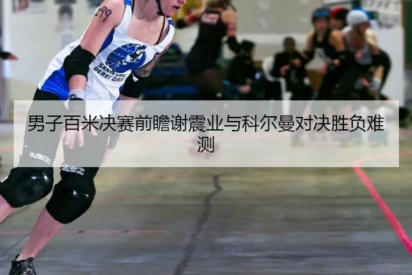 男子百米决赛前瞻谢震业与科尔曼对决胜负难测