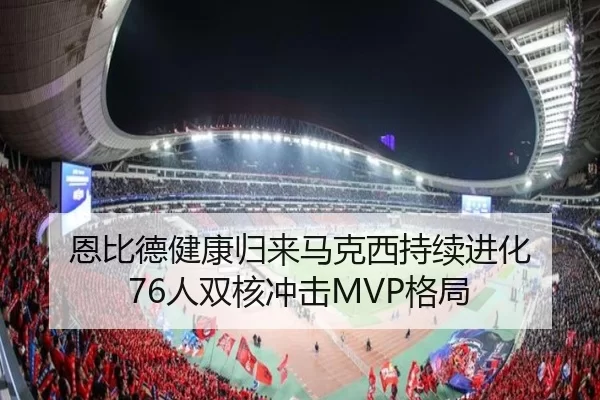 恩比德健康归来马克西持续进化 76人双核冲击MVP格局