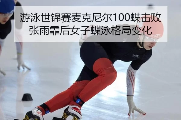 游泳世锦赛麦克尼尔100蝶击败张雨霏后女子蝶泳格局变化