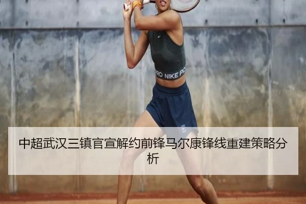 中超武汉三镇官宣解约前锋马尔康锋线重建策略分析
