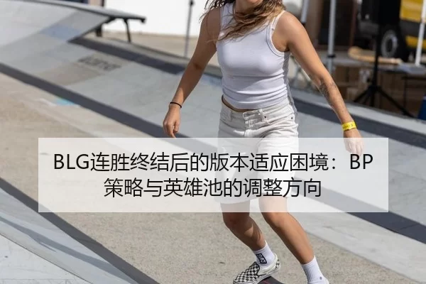 BLG连胜终结后的版本适应困境：BP策略与英雄池的调整方向