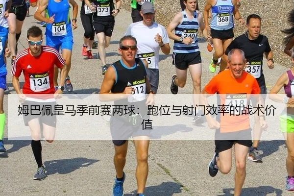 姆巴佩皇马季前赛两球：跑位与射门效率的战术价值